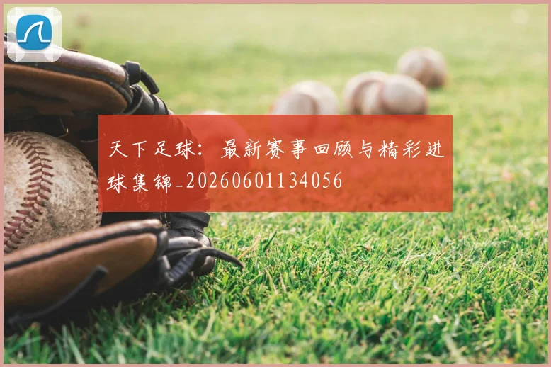 天下足球：最新赛事回顾与精彩进球集锦_20260601134056
