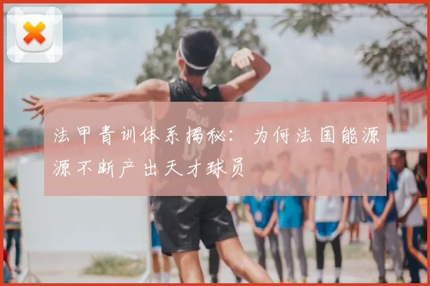 法甲青训体系揭秘:为何法国能源源不断产出天才球员