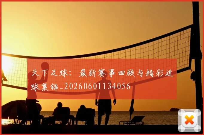 天下足球：最新赛事回顾与精彩进球集锦_20260601134056