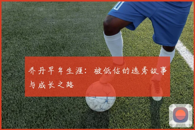 乔丹早年生涯：被低估的选秀故事与成长之路