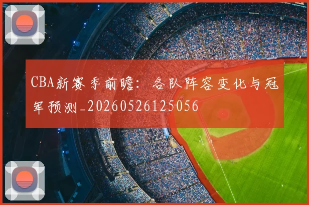 CBA新赛季前瞻:各队阵容变化与冠军预测_20260526125056