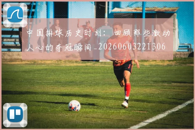 中国排球历史时刻:回顾那些激动人心的夺冠瞬间_20260603221306