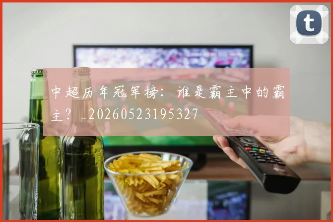中超历年冠军榜:谁是霸主中的霸主?_20260523195327