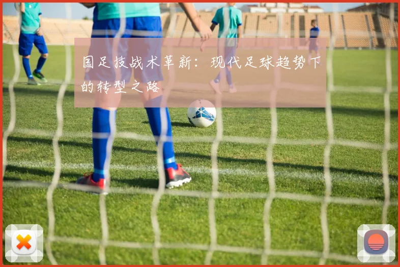 国足技战术革新:现代足球趋势下的转型之路