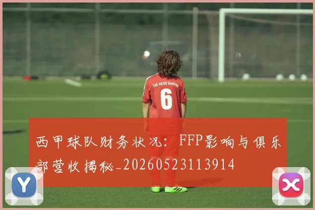 西甲球队财务状况:FFP影响与俱乐部营收揭秘_20260523113914