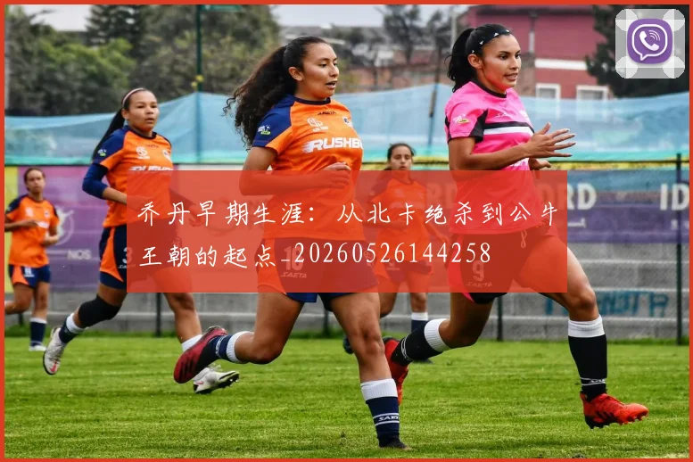 乔丹早期生涯：从北卡绝杀到公牛王朝的起点_20260526144258