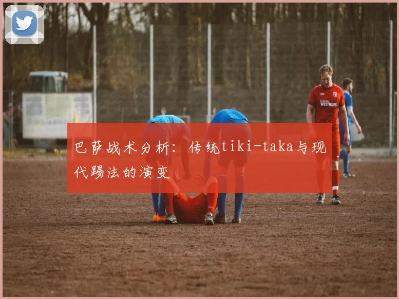 巴萨战术分析:传统tiki-taka与现代踢法的演变