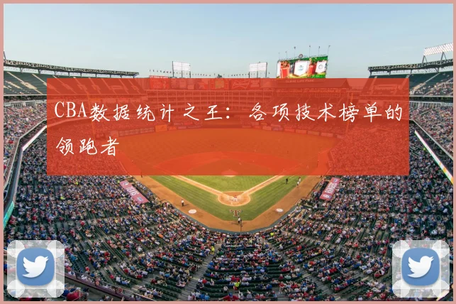 CBA数据统计之王：各项技术榜单的领跑者