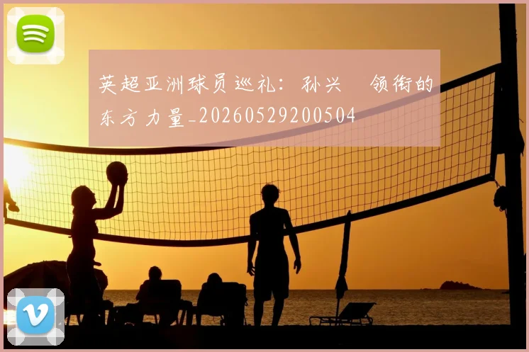 英超亚洲球员巡礼：孙兴慜领衔的东方力量_20260529200504