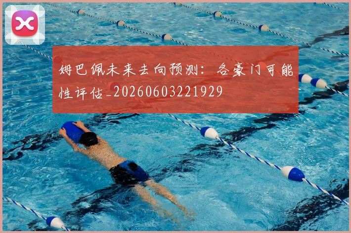 姆巴佩未来去向预测：各豪门可能性评估_20260603221929