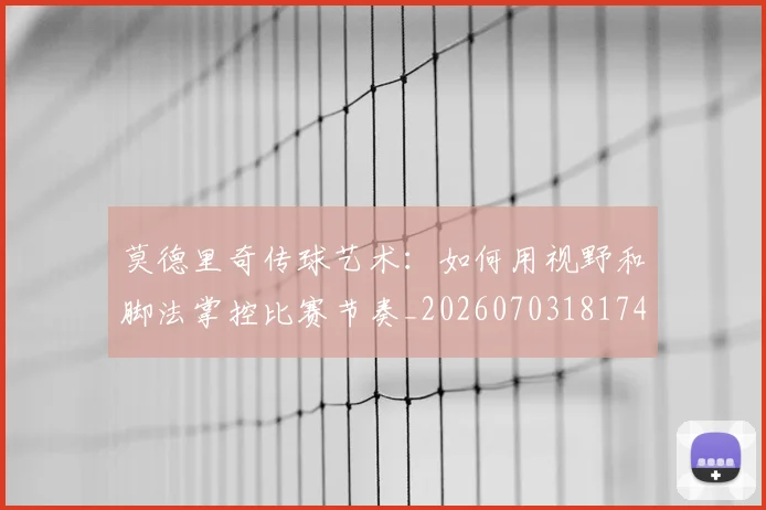 莫德里奇传球艺术:如何用视野和脚法掌控比赛节奏_20260703181743