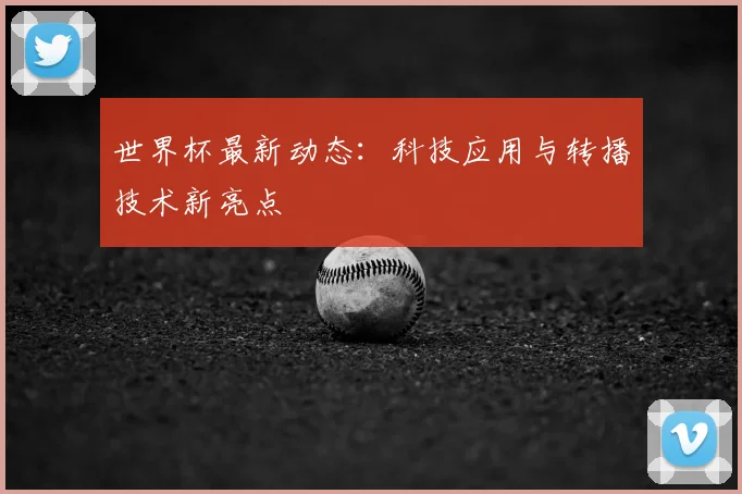 世界杯最新动态:科技应用与转播技术新亮点