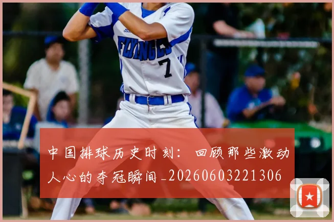 中国排球历史时刻:回顾那些激动人心的夺冠瞬间_20260603221306