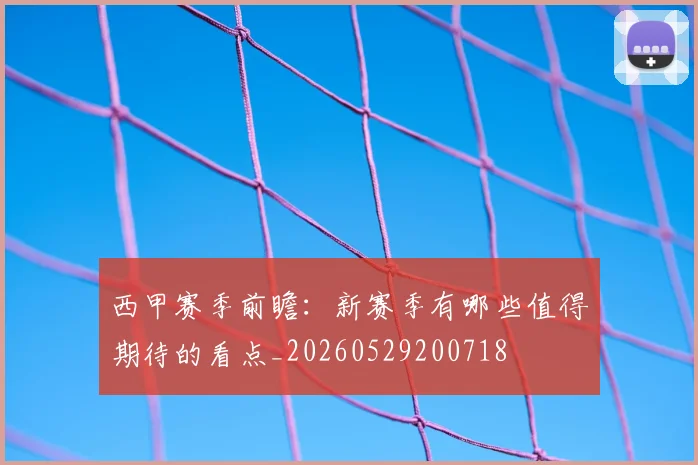西甲赛季前瞻：新赛季有哪些值得期待的看点_20260529200718