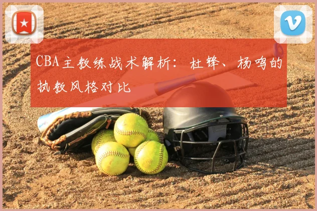 CBA主教练战术解析:杜锋、杨鸣的执教风格对比