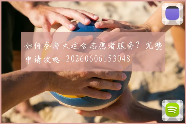 如何参与大运会志愿者服务？完整申请攻略_20260606153048