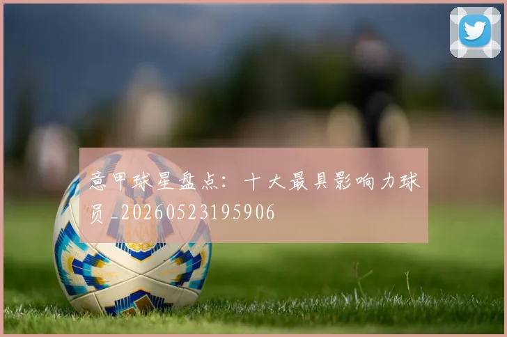意甲球星盘点:十大最具影响力球员_20260523195906