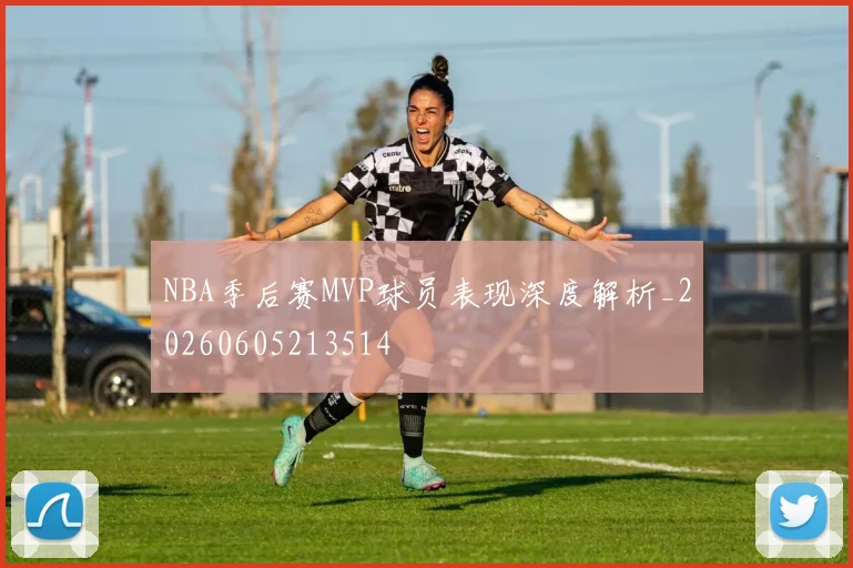 NBA季后赛MVP球员表现深度解析_20260605213514