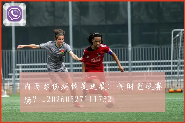 内马尔伤病恢复进展:何时重返赛场?_20260527111752