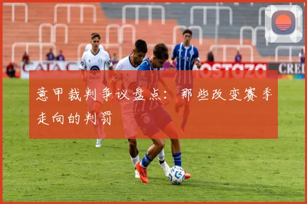 意甲裁判争议盘点：那些改变赛季走向的判罚