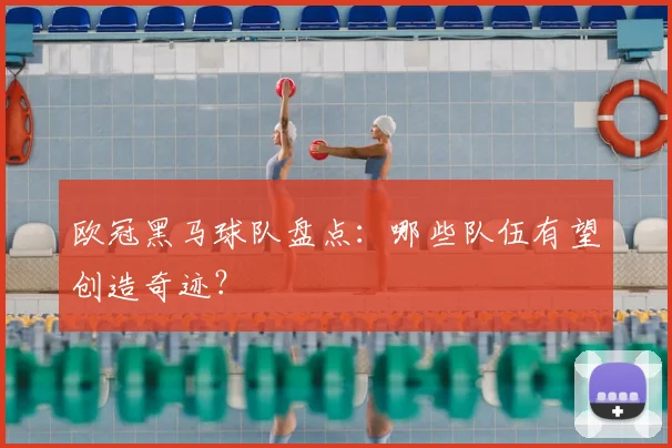 欧冠黑马球队盘点：哪些队伍有望创造奇迹？