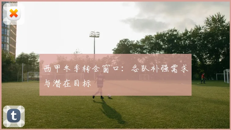 西甲冬季转会窗口：各队补强需求与潜在目标