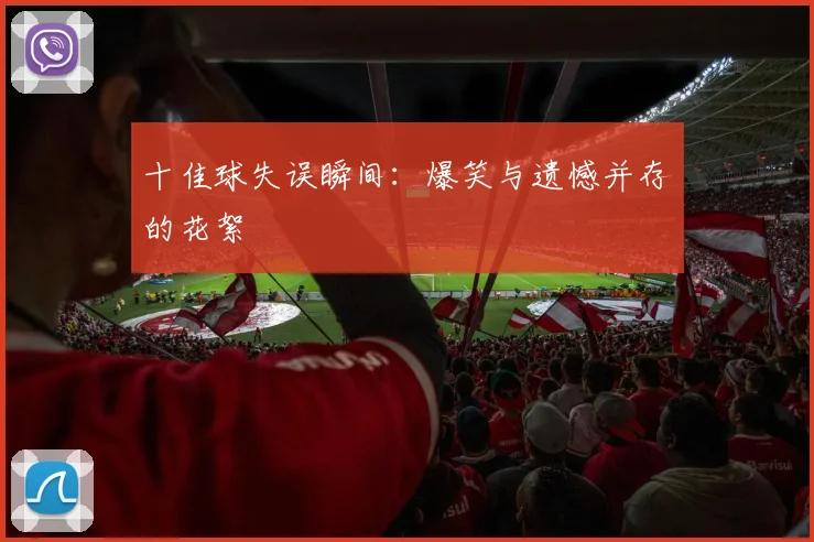 十佳球失误瞬间：爆笑与遗憾并存的花絮
