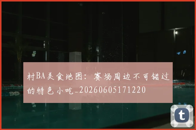 村BA美食地图:赛场周边不可错过的特色小吃_20260605171220