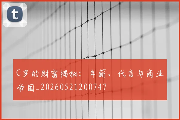 C罗的财富揭秘:年薪、代言与商业帝国_20260521200747