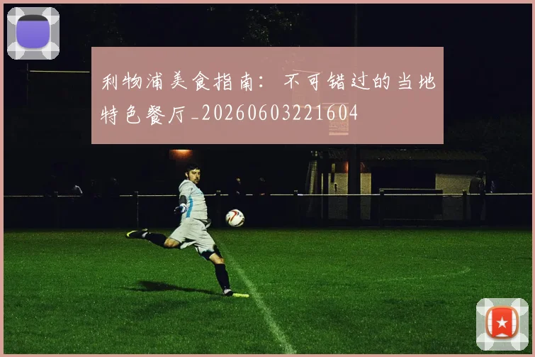 利物浦美食指南:不可错过的当地特色餐厅_20260603221604
