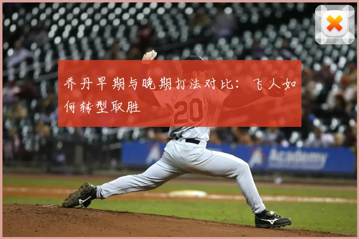 乔丹早期与晚期打法对比:飞人如何转型取胜