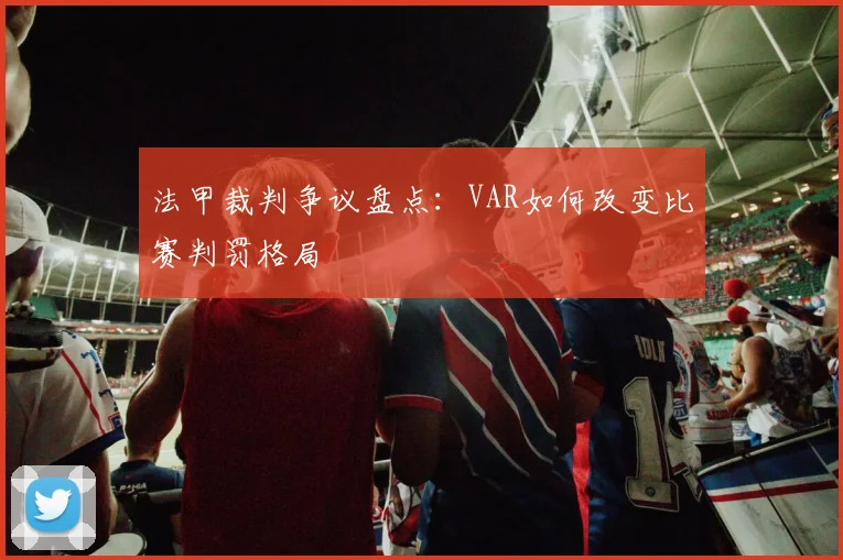 法甲裁判争议盘点:VAR如何改变比赛判罚格局