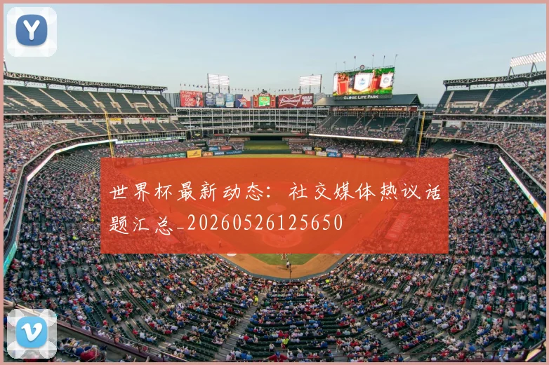 世界杯最新动态:社交媒体热议话题汇总_20260526125650