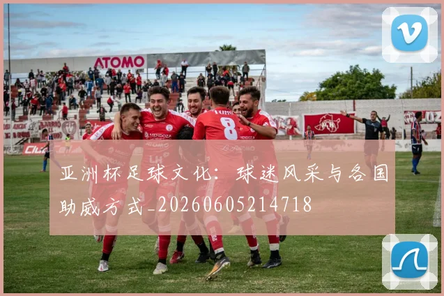 亚洲杯足球文化：球迷风采与各国助威方式_20260605214718