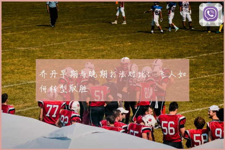 乔丹早期与晚期打法对比：飞人如何转型取胜