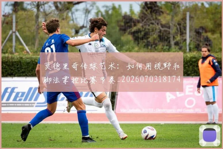 莫德里奇传球艺术：如何用视野和脚法掌控比赛节奏_20260703181743