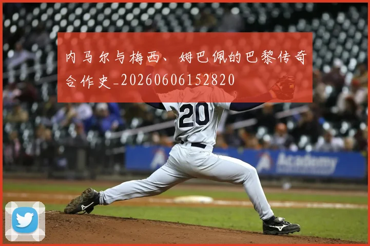 内马尔与梅西、姆巴佩的巴黎传奇合作史_20260606152820