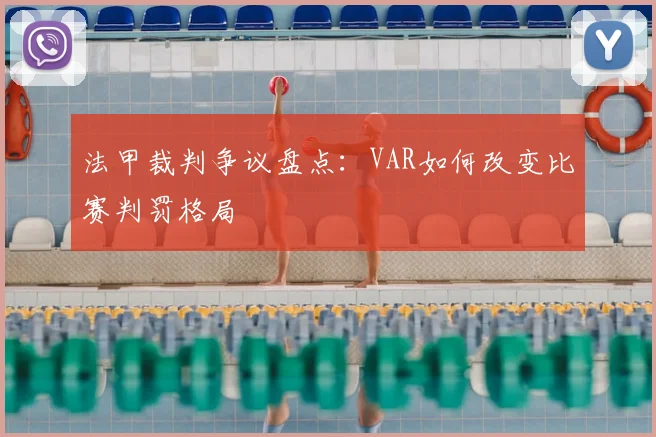 法甲裁判争议盘点:VAR如何改变比赛判罚格局