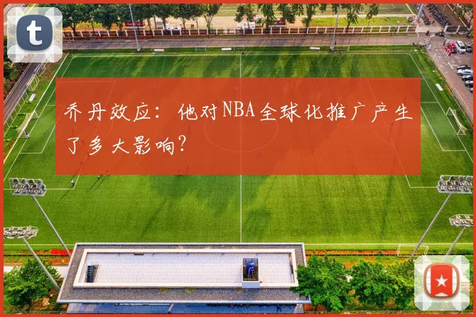 乔丹效应：他对NBA全球化推广产生了多大影响？