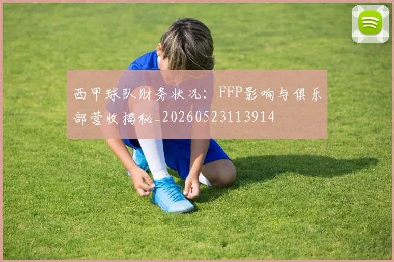 西甲球队财务状况:FFP影响与俱乐部营收揭秘_20260523113914
