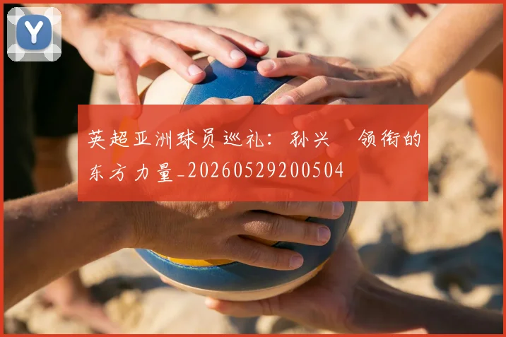 英超亚洲球员巡礼：孙兴慜领衔的东方力量_20260529200504