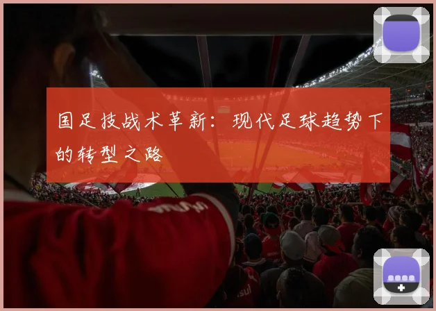 国足技战术革新:现代足球趋势下的转型之路