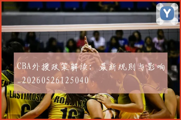 CBA外援政策解读:最新规则与影响_20260526125040