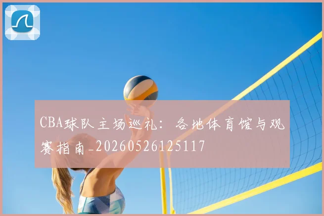 CBA球队主场巡礼：各地体育馆与观赛指南_20260526125117