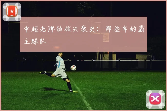 中超老牌劲旅兴衰史:那些年的霸主球队