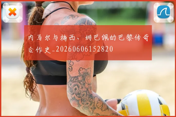 内马尔与梅西、姆巴佩的巴黎传奇合作史_20260606152820