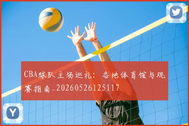 CBA球队主场巡礼：各地体育馆与观赛指南_20260526125117