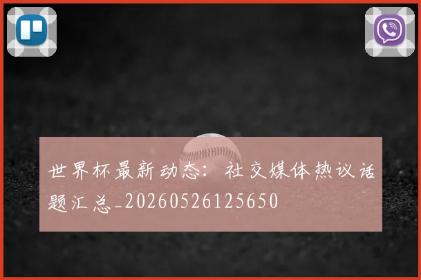 世界杯最新动态：社交媒体热议话题汇总_20260526125650