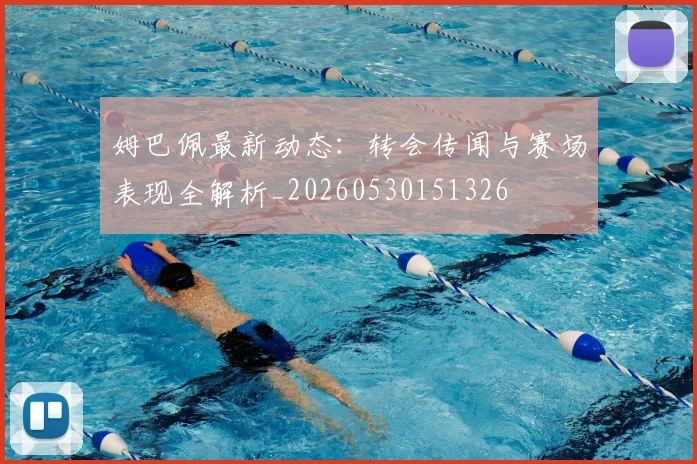 姆巴佩最新动态：转会传闻与赛场表现全解析_20260530151326